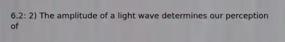 6.2: 2) The amplitude of a light wave determines our perception of