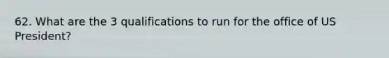 62. What are the 3 qualifications to run for the office of US President?