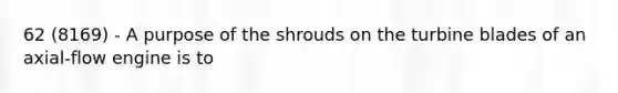 62 (8169) - A purpose of the shrouds on the turbine blades of an axial-flow engine is to