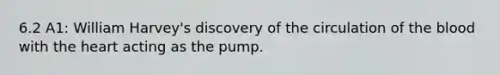 6.2 A1: William Harvey's discovery of the circulation of the blood with the heart acting as the pump.