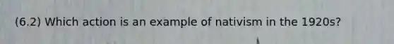 (6.2) Which action is an example of nativism in the 1920s?