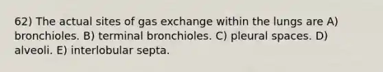 62) The actual sites of gas exchange within the lungs are A) bronchioles. B) terminal bronchioles. C) pleural spaces. D) alveoli. E) interlobular septa.