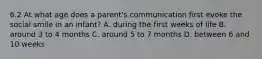 6.2 At what age does a parent's communication first evoke the social smile in an infant? A. during the first weeks of life B. around 3 to 4 months C. around 5 to 7 months D. between 6 and 10 weeks