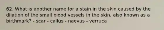 62. What is another name for a stain in the skin caused by the dilation of the small blood vessels in the skin, also known as a birthmark? - scar - callus - naevus - verruca