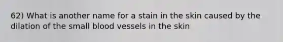 62) What is another name for a stain in the skin caused by the dilation of the small blood vessels in the skin