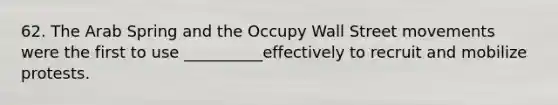 62. The Arab Spring and the Occupy Wall Street movements were the first to use __________effectively to recruit and mobilize protests.