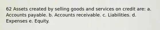 62 Assets created by selling goods and services on credit are: a. <a href='https://www.questionai.com/knowledge/kWc3IVgYEK-accounts-payable' class='anchor-knowledge'>accounts payable</a>. b. Accounts receivable. c. Liabilities. d. Expenses e. Equity.