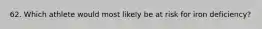 62. Which athlete would most likely be at risk for iron deficiency?