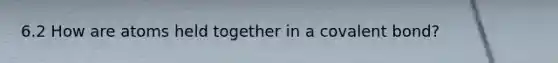 6.2 How are atoms held together in a covalent bond?