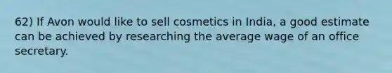 62) If Avon would like to sell cosmetics in India, a good estimate can be achieved by researching the average wage of an office secretary.