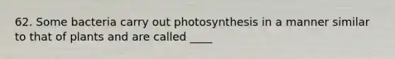 62. Some bacteria carry out photosynthesis in a manner similar to that of plants and are called ____