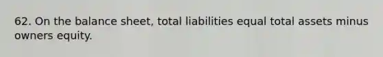 62. On the balance sheet, total liabilities equal total assets minus owners equity.