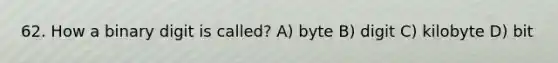 62. How a binary digit is called? A) byte B) digit C) kilobyte D) bit