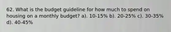 62. What is the budget guideline for how much to spend on housing on a monthly budget? a). 10-15% b). 20-25% c). 30-35% d). 40-45%