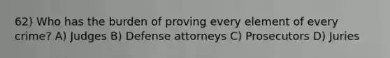 62) Who has the burden of proving every element of every crime? A) Judges B) Defense attorneys C) Prosecutors D) Juries