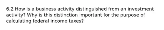 6.2 How is a business activity distinguished from an investment activity? Why is this distinction important for the purpose of calculating federal income taxes?