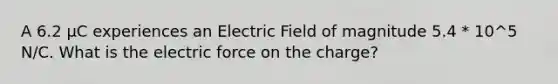 A 6.2 µC experiences an Electric Field of magnitude 5.4 * 10^5 N/C. What is the electric force on the charge?