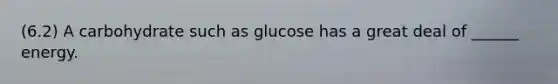 (6.2) A carbohydrate such as glucose has a great deal of ______ energy.