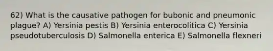 62) What is the causative pathogen for bubonic and pneumonic plague? A) Yersinia pestis B) Yersinia enterocolitica C) Yersinia pseudotuberculosis D) Salmonella enterica E) Salmonella flexneri