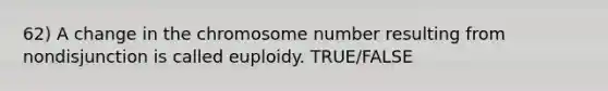 62) A change in the chromosome number resulting from nondisjunction is called euploidy. TRUE/FALSE