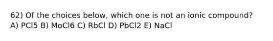 62) Of the choices below, which one is not an ionic compound? A) PCl5 B) MoCl6 C) RbCl D) PbCl2 E) NaCl