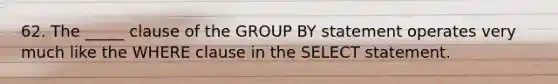 62. The _____ clause of the GROUP BY statement operates very much like the WHERE clause in the SELECT statement.