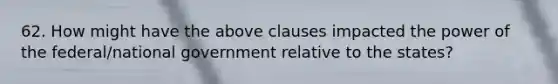 62. How might have the above clauses impacted the power of the federal/national government relative to the states?