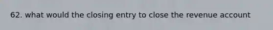 62. what would the closing entry to close the revenue account