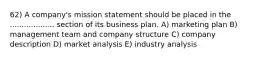 62) A company's mission statement should be placed in the ................... section of its business plan. A) marketing plan B) management team and company structure C) company description D) market analysis E) industry analysis