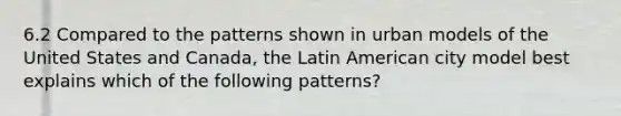 6.2 Compared to the patterns shown in urban models of the United States and Canada, the Latin American city model best explains which of the following patterns?