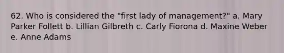 62. Who is considered the "first lady of management?" a. Mary Parker Follett b. Lillian Gilbreth c. Carly Fiorona d. Maxine Weber e. Anne Adams