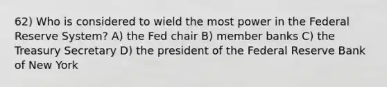 62) Who is considered to wield the most power in the Federal Reserve System? A) the Fed chair B) member banks C) the Treasury Secretary D) the president of the Federal Reserve Bank of New York