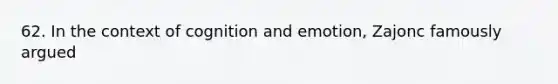 62. In the context of cognition and emotion, Zajonc famously argued