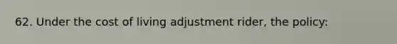 62. Under the cost of living adjustment rider, the policy: