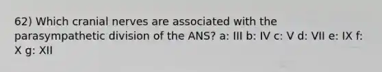 62) Which cranial nerves are associated with the parasympathetic division of the ANS? a: III b: IV c: V d: VII e: IX f: X g: XII