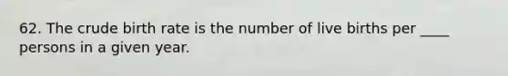 62. The crude birth rate is the number of live births per ____ persons in a given year.