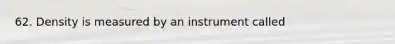 62. Density is measured by an instrument called