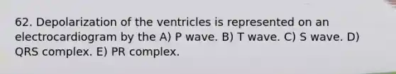 62. Depolarization of the ventricles is represented on an electrocardiogram by the A) P wave. B) T wave. C) S wave. D) QRS complex. E) PR complex.