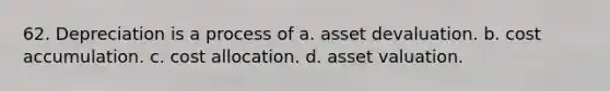 62. Depreciation is a process of a. asset devaluation. b. cost accumulation. c. cost allocation. d. asset valuation.