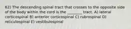 62) The descending spinal tract that crosses to the opposite side of the body within the cord is the ________ tract. A) lateral corticospinal B) anterior corticospinal C) rubrospinal D) reticulospinal E) vestibulospinal