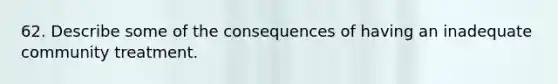 62. Describe some of the consequences of having an inadequate community treatment.