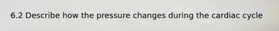 6.2 Describe how the pressure changes during the cardiac cycle
