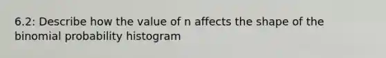 6.2: Describe how the value of n affects the shape of the binomial probability histogram