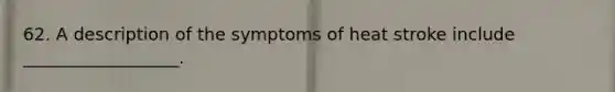 62. A description of the symptoms of heat stroke include __________________.