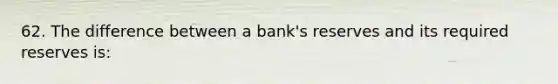 62. The difference between a bank's reserves and its required reserves is: