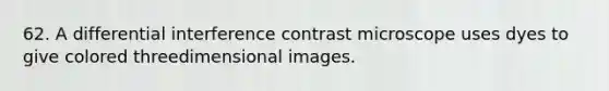 62. A differential interference contrast microscope uses dyes to give colored threedimensional images.