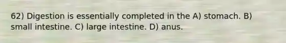 62) Digestion is essentially completed in the A) stomach. B) small intestine. C) large intestine. D) anus.