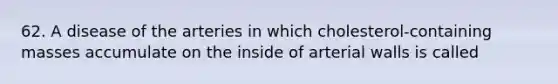 62. A disease of the arteries in which cholesterol-containing masses accumulate on the inside of arterial walls is called