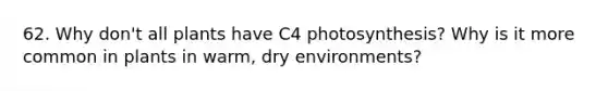 62. Why don't all plants have C4 photosynthesis? Why is it more common in plants in warm, dry environments?