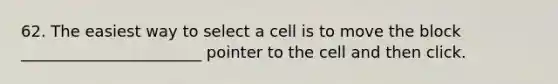 62. The easiest way to select a cell is to move the block _______________________ pointer to the cell and then click.